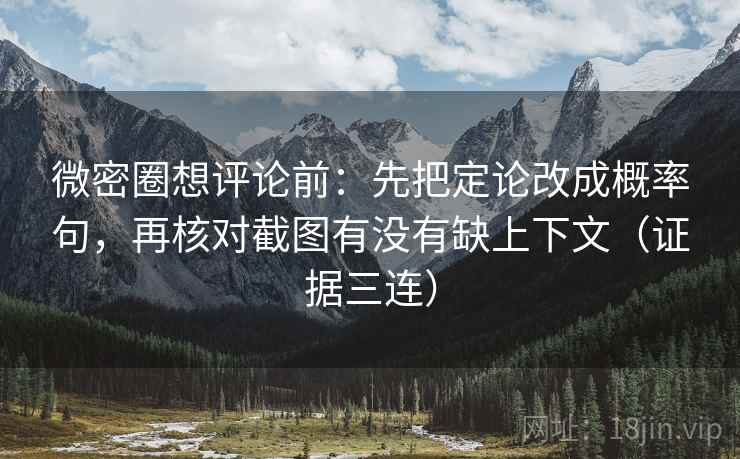 微密圈想评论前：先把定论改成概率句，再核对截图有没有缺上下文（证据三连）