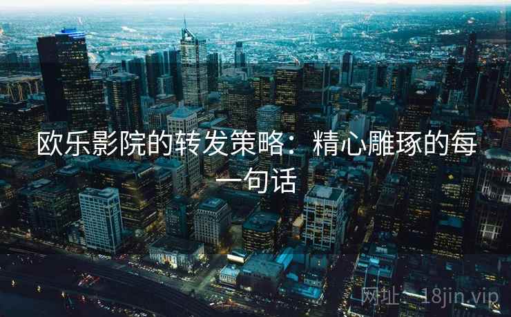 欧乐影院的转发策略:精心雕琢的每一句话 欧乐影院的转发策略:精心雕琢的每一句话