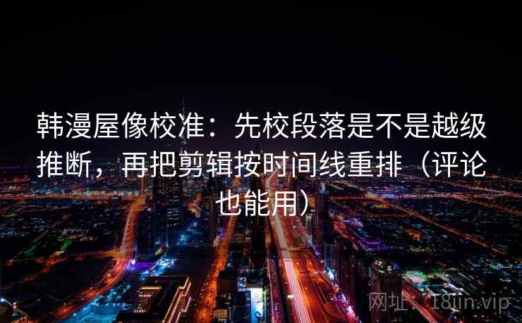 韩漫屋像校准：先校段落是不是越级推断，再把剪辑按时间线重排（评论也能用）