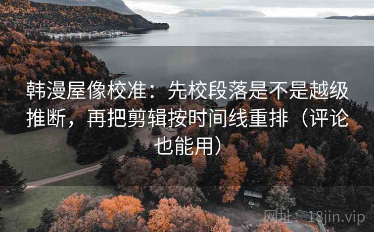 韩漫屋像校准：先校段落是不是越级推断，再把剪辑按时间线重排（评论也能用）