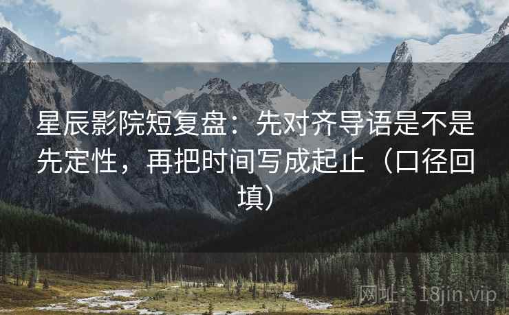 星辰影院短复盘:先对齐导语是不是先定性,再把时间写成起止(口径回填) 星辰影院短复盘:先对齐导语是不是先定性,再把时间写成起止(口径回填)