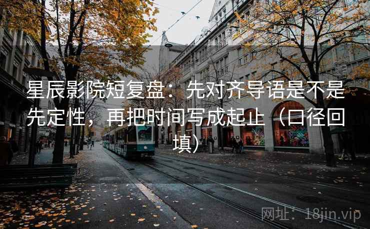 星辰影院短复盘:先对齐导语是不是先定性,再把时间写成起止(口径回填) 星辰影院短复盘:先对齐导语是不是先定性,再把时间写成起止(口径回填)