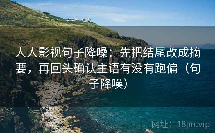 人人影视句子降噪:先把结尾改成摘要,再回头确认主语有没有跑偏(句子降噪) 人人影视句子降噪:先把结尾改成摘要,再回头确认主语有没有跑偏(句子降噪)