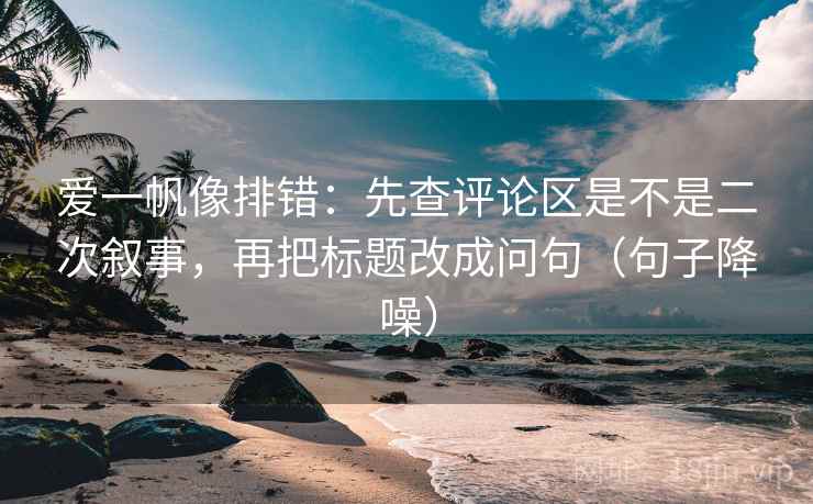 爱一帆像排错:先查评论区是不是二次叙事,再把标题改成问句(句子降噪) 爱一帆像排错:先查评论区是不是二次叙事,再把标题改成问句(句子降噪)