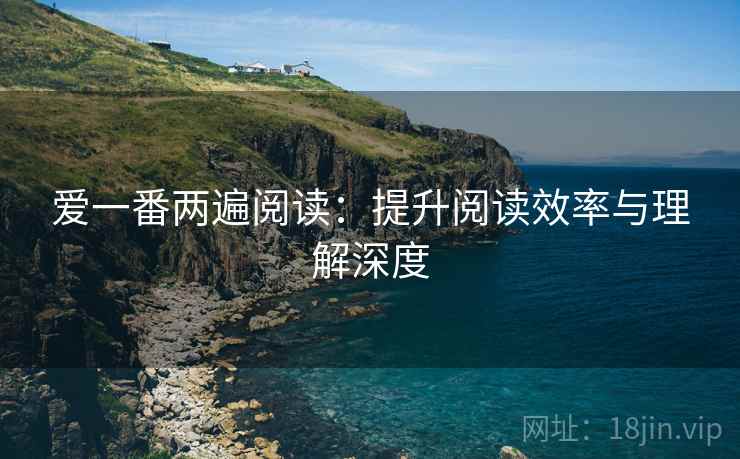 爱一番两遍阅读:提升阅读效率与理解深度 爱一番两遍阅读:提升阅读效率与理解深度