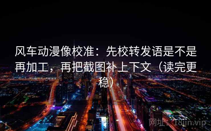 风车动漫像校准:先校转发语是不是再加工,再把截图补上下文(读完更稳) 风车动漫像校准:先校转发语是不是再加工,再把截图补上下文(读完更稳)