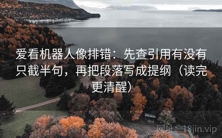 爱看机器人像排错：先查引用有没有只截半句，再把段落写成提纲（读完更清醒）