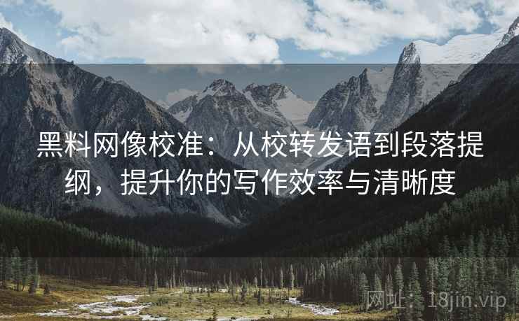 黑料网像校准：从校转发语到段落提纲，提升你的写作效率与清晰度