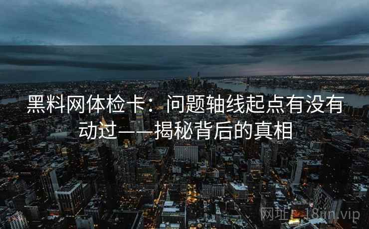 黑料网体检卡:问题轴线起点有没有动过——揭秘背后的真相 黑料网体检卡:问题轴线起点有没有动过——揭秘背后的真相