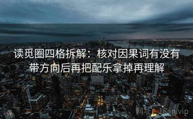 读觅圈四格拆解:核对因果词有没有带方向后再把配乐拿掉再理解 读觅圈四格拆解:核对因果词有没有带方向后再把配乐拿掉再理解
