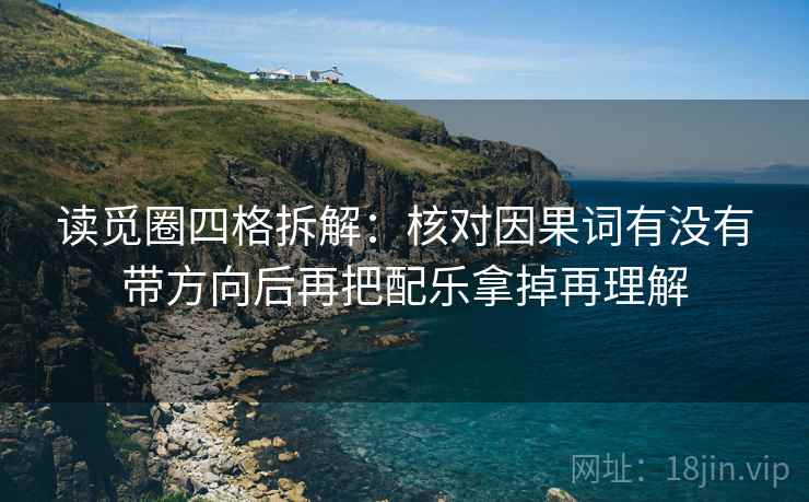读觅圈四格拆解:核对因果词有没有带方向后再把配乐拿掉再理解 读觅圈四格拆解:核对因果词有没有带方向后再把配乐拿掉再理解