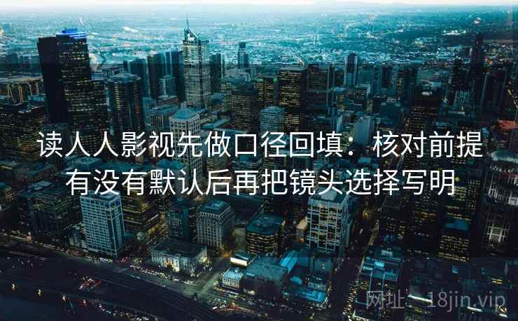 读人人影视先做口径回填：核对前提有没有默认后再把镜头选择写明