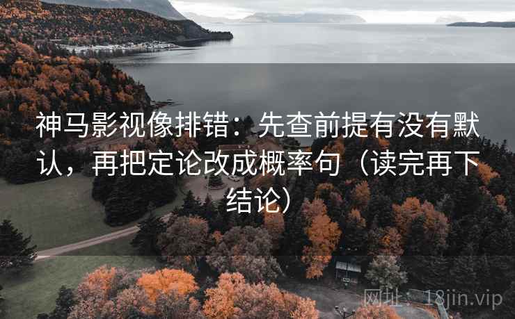 神马影视像排错：先查前提有没有默认，再把定论改成概率句（读完再下结论）