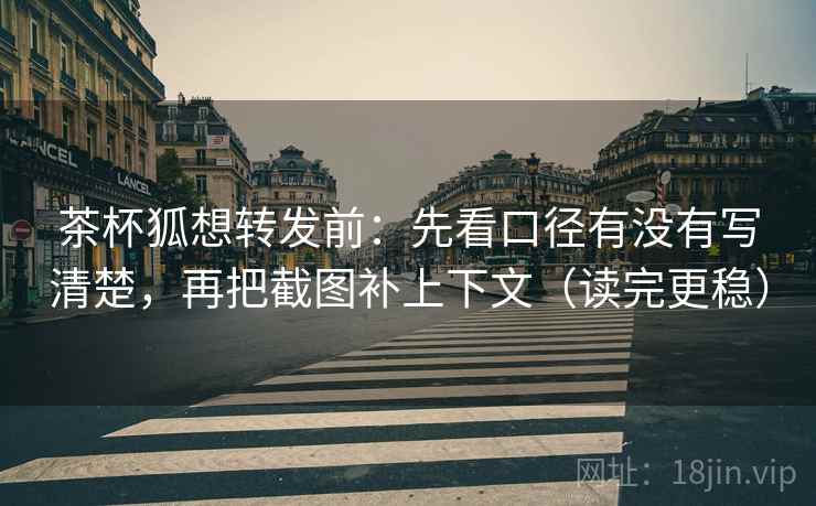 茶杯狐想转发前：先看口径有没有写清楚，再把截图补上下文（读完更稳）