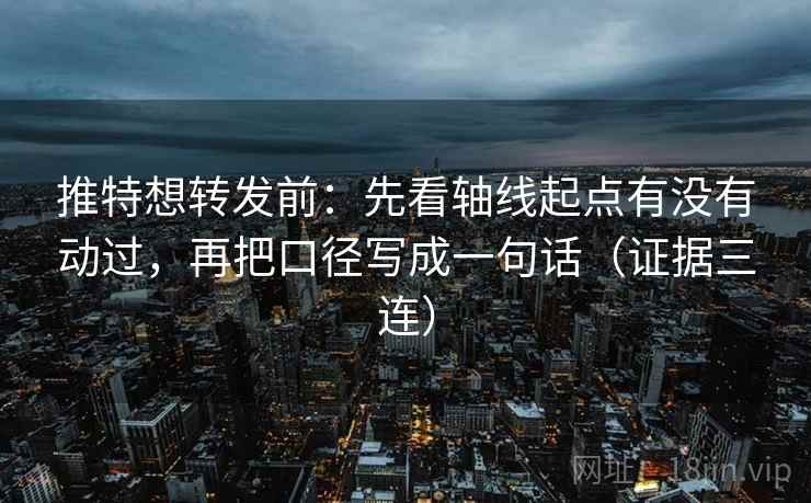 推特想转发前：先看轴线起点有没有动过，再把口径写成一句话（证据三连）