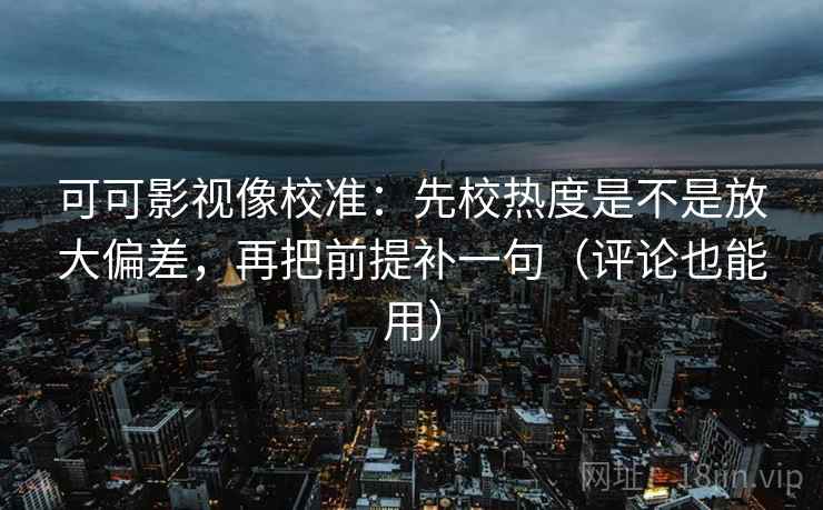 可可影视像校准：先校热度是不是放大偏差，再把前提补一句（评论也能用）