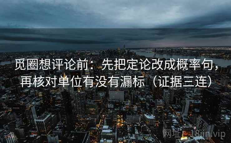 觅圈想评论前:先把定论改成概率句,再核对单位有没有漏标(证据三连) 觅圈想评论前:先把定论改成概率句,再核对单位有没有漏标(证据三连)