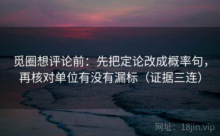 觅圈想评论前:先把定论改成概率句,再核对单位有没有漏标(证据三连) 觅圈想评论前:先把定论改成概率句,再核对单位有没有漏标(证据三连)