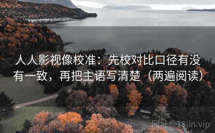 人人影视像校准：先校对比口径有没有一致，再把主语写清楚（两遍阅读）