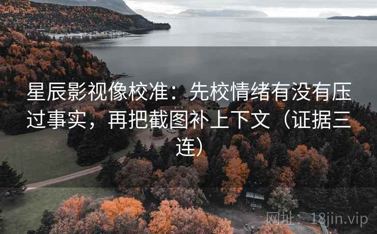 星辰影视像校准:先校情绪有没有压过事实,再把截图补上下文(证据三连) 星辰影视像校准:先校情绪有没有压过事实,再把截图补上下文(证据三连)