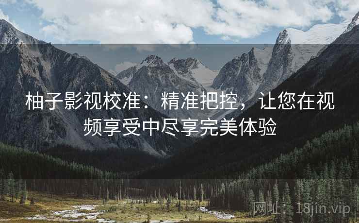 柚子影视校准:精准把控,让您在视频享受中尽享完美体验 柚子影视校准:精准把控,让您在视频享受中尽享完美体验