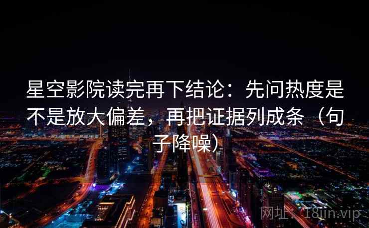 星空影院读完再下结论：先问热度是不是放大偏差，再把证据列成条（句子降噪）