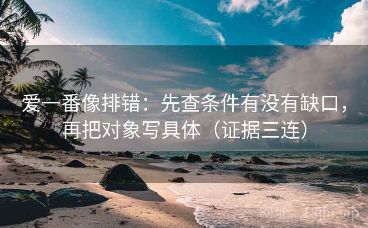 爱一番像排错：先查条件有没有缺口，再把对象写具体（证据三连）
