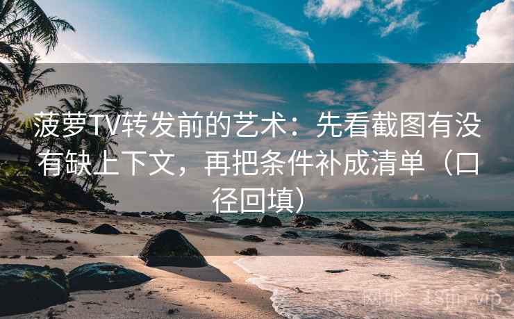 菠萝TV转发前的艺术：先看截图有没有缺上下文，再把条件补成清单（口径回填）
