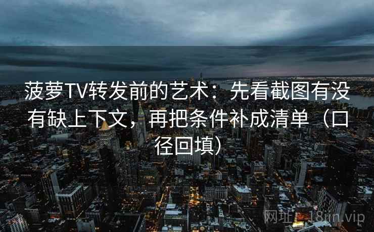 菠萝TV转发前的艺术：先看截图有没有缺上下文，再把条件补成清单（口径回填）