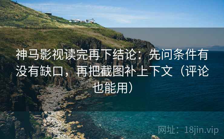 神马影视读完再下结论：先问条件有没有缺口，再把截图补上下文（评论也能用）