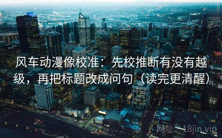 风车动漫像校准:先校推断有没有越级,再把标题改成问句(读完更清醒) 风车动漫像校准:先校推断有没有越级,再把标题改成问句(读完更清醒)