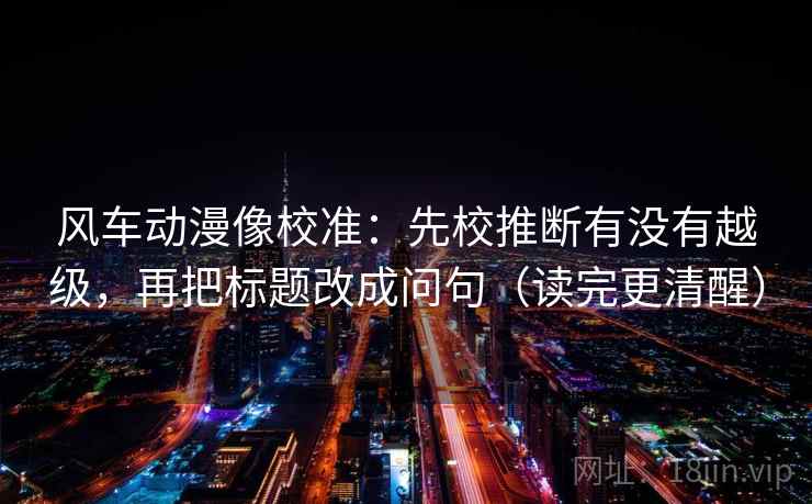 风车动漫像校准:先校推断有没有越级,再把标题改成问句(读完更清醒) 风车动漫像校准:先校推断有没有越级,再把标题改成问句(读完更清醒)