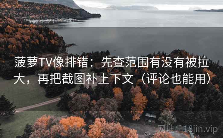 菠萝TV像排错:先查范围有没有被拉大,再把截图补上下文(评论也能用) 菠萝TV像排错:先查范围有没有被拉大,再把截图补上下文(评论也能用)