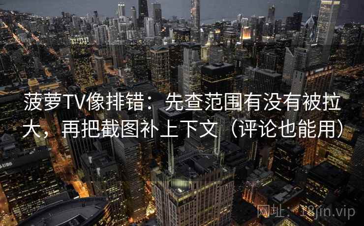 菠萝TV像排错:先查范围有没有被拉大,再把截图补上下文(评论也能用) 菠萝TV像排错:先查范围有没有被拉大,再把截图补上下文(评论也能用)