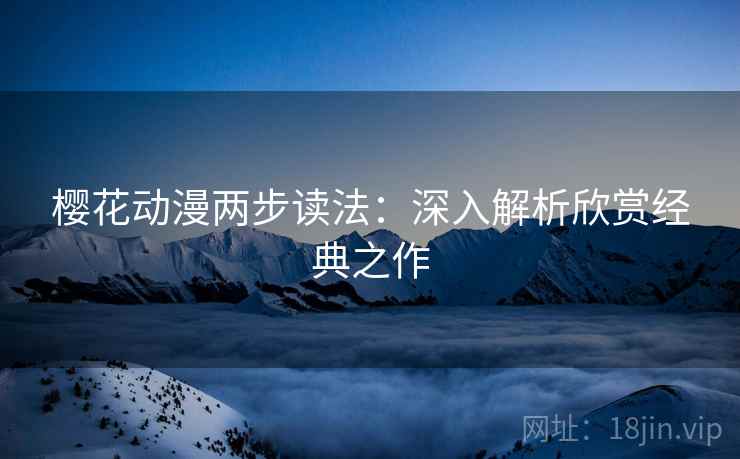 樱花动漫两步读法:深入解析欣赏经典之作 樱花动漫两步读法:深入解析欣赏经典之作