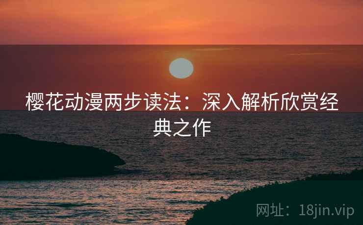樱花动漫两步读法:深入解析欣赏经典之作 樱花动漫两步读法:深入解析欣赏经典之作