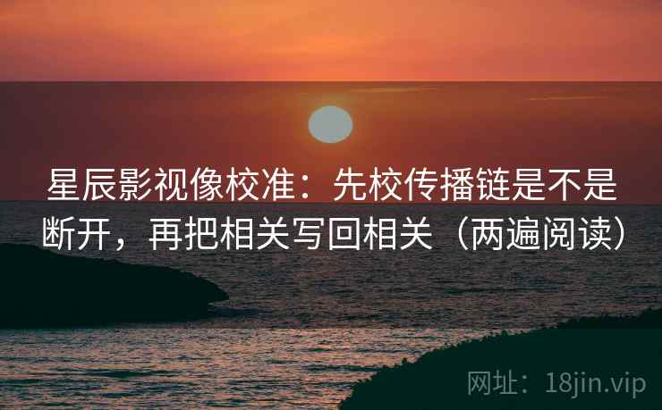 星辰影视像校准：先校传播链是不是断开，再把相关写回相关（两遍阅读）