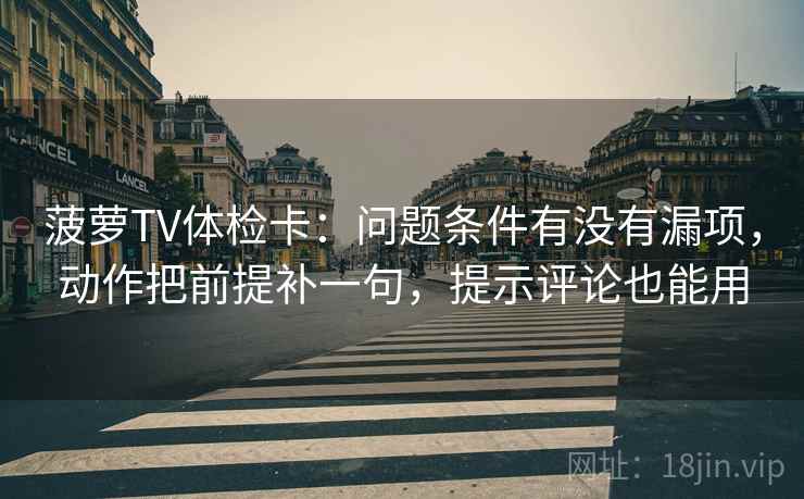 菠萝TV体检卡：问题条件有没有漏项，动作把前提补一句，提示评论也能用