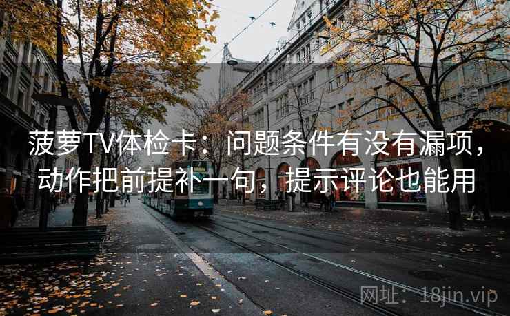 菠萝TV体检卡：问题条件有没有漏项，动作把前提补一句，提示评论也能用