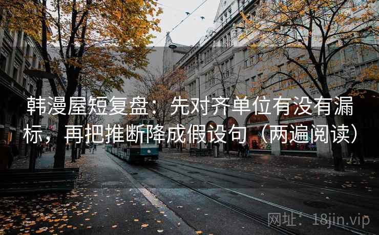 韩漫屋短复盘:先对齐单位有没有漏标,再把推断降成假设句(两遍阅读) 韩漫屋短复盘:先对齐单位有没有漏标,再把推断降成假设句(两遍阅读)