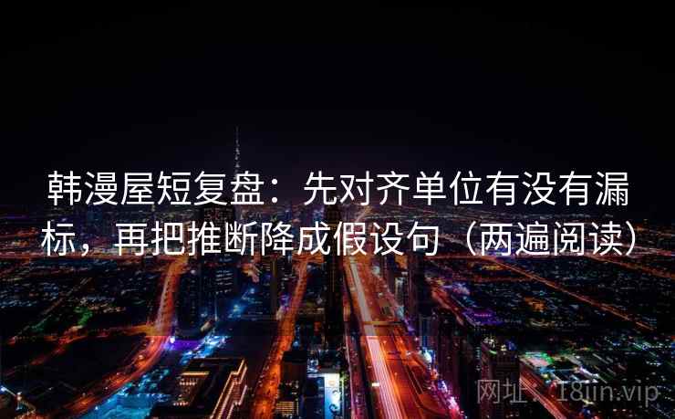韩漫屋短复盘:先对齐单位有没有漏标,再把推断降成假设句(两遍阅读) 韩漫屋短复盘:先对齐单位有没有漏标,再把推断降成假设句(两遍阅读)