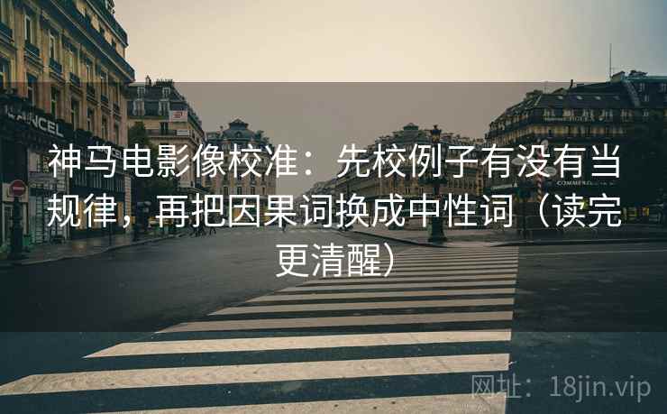 神马电影像校准:先校例子有没有当规律,再把因果词换成中性词(读完更清醒) 神马电影像校准:先校例子有没有当规律,再把因果词换成中性词(读完更清醒)