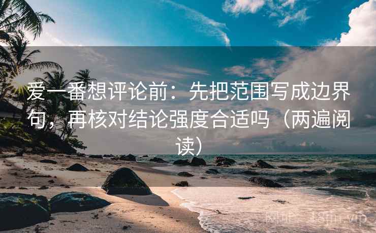 爱一番想评论前：先把范围写成边界句，再核对结论强度合适吗（两遍阅读）
