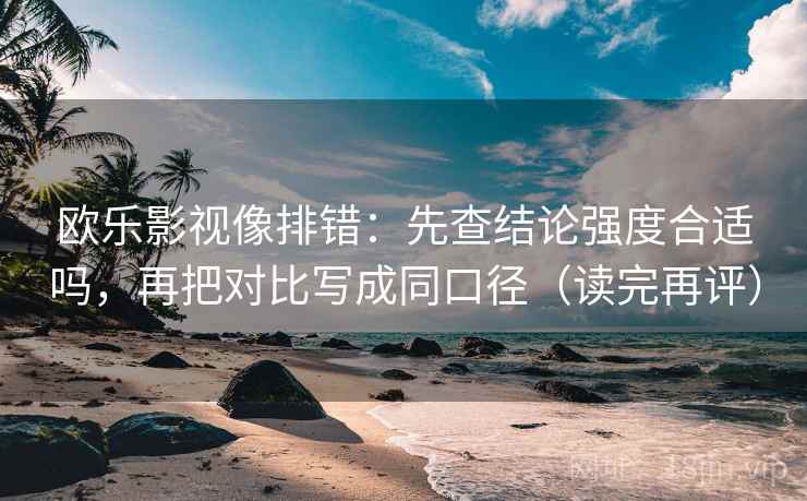 欧乐影视像排错:先查结论强度合适吗,再把对比写成同口径(读完再评) 欧乐影视像排错:先查结论强度合适吗,再把对比写成同口径(读完再评)