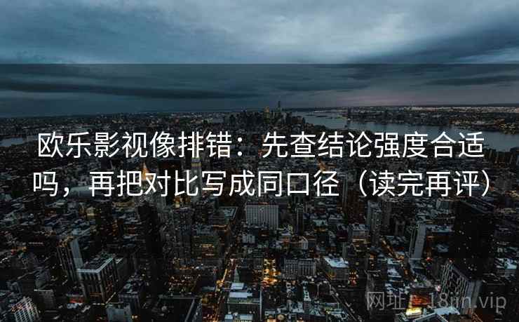 欧乐影视像排错:先查结论强度合适吗,再把对比写成同口径(读完再评) 欧乐影视像排错:先查结论强度合适吗,再把对比写成同口径(读完再评)