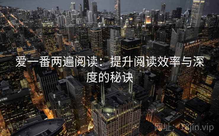 爱一番两遍阅读:提升阅读效率与深度的秘诀 爱一番两遍阅读:提升阅读效率与深度的秘诀