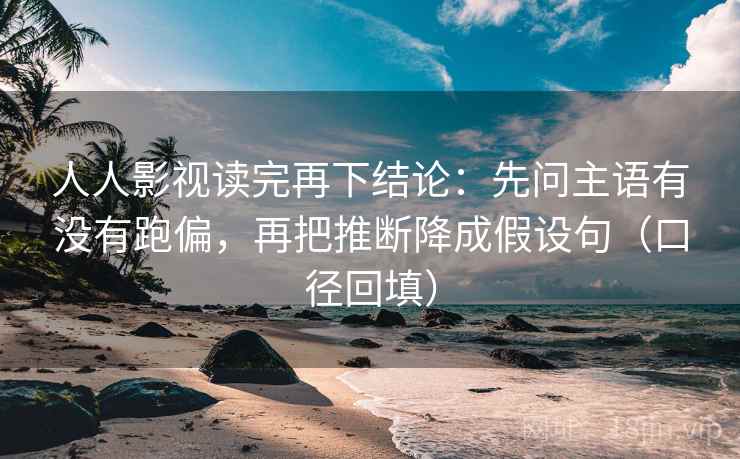 人人影视读完再下结论:先问主语有没有跑偏,再把推断降成假设句(口径回填) 人人影视读完再下结论:先问主语有没有跑偏,再把推断降成假设句(口径回填)