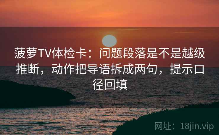 菠萝TV体检卡:问题段落是不是越级推断,动作把导语拆成两句,提示口径回填 菠萝TV体检卡:问题段落是不是越级推断,动作把导语拆成两句,提示口径回填