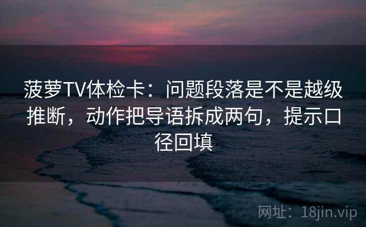 菠萝TV体检卡:问题段落是不是越级推断,动作把导语拆成两句,提示口径回填 菠萝TV体检卡:问题段落是不是越级推断,动作把导语拆成两句,提示口径回填