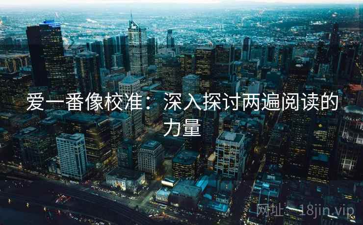 爱一番像校准:深入探讨两遍阅读的力量 爱一番像校准:深入探讨两遍阅读的力量